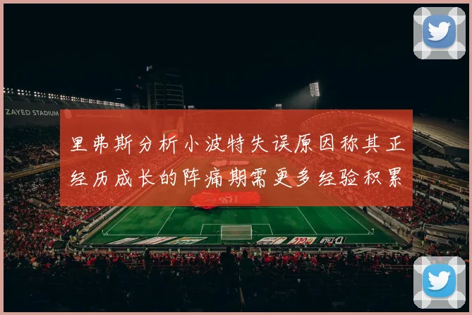 里弗斯分析小波特失误原因称其正经历成长的阵痛期需更多经验积累