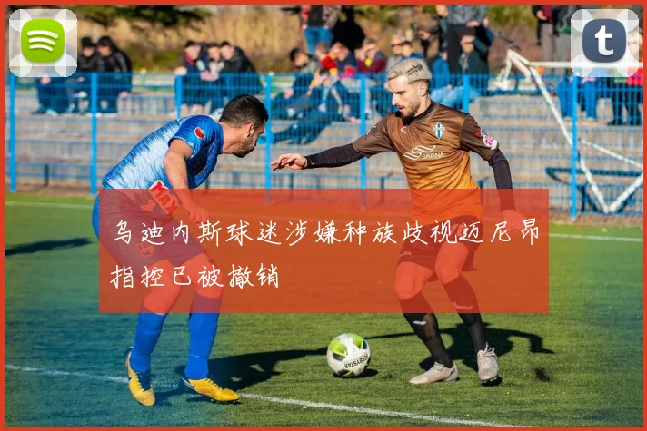 乌迪内斯球迷涉嫌种族歧视迈尼昂指控已被撤销