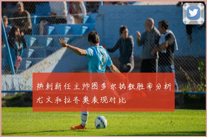 热刺新任主帅图多尔执教胜率分析尤文和拉齐奥表现对比