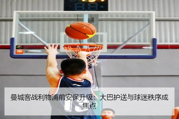 曼城客战利物浦前安保升级:大巴护送与球迷秩序成焦点